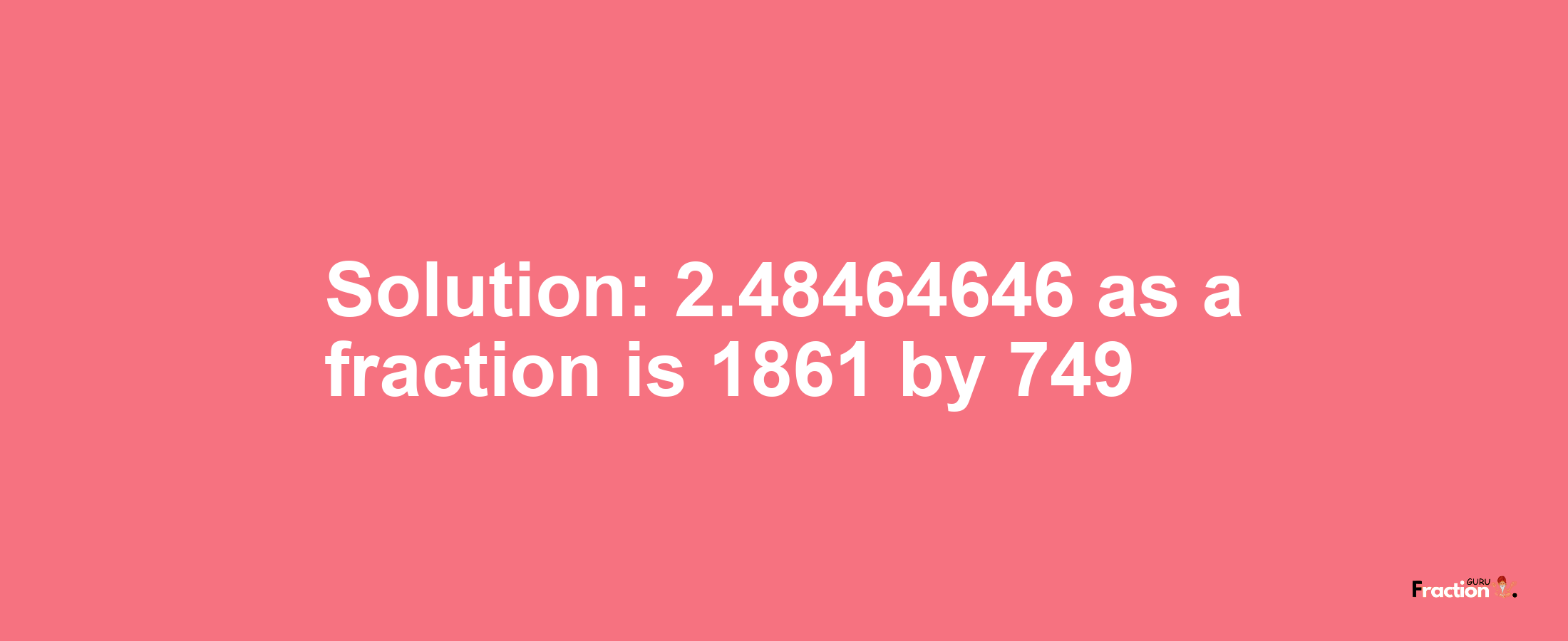 Solution:2.48464646 as a fraction is 1861/749